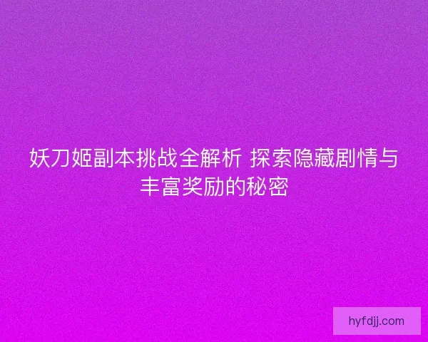 妖刀姬副本挑战全解析 探索隐藏剧情与丰富奖励的秘密