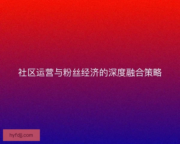 社区运营与粉丝经济的深度融合策略