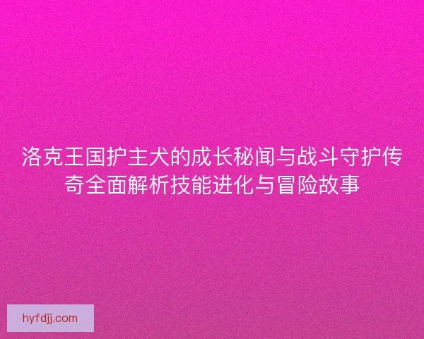 洛克王国护主犬的成长秘闻与战斗守护传奇全面解析技能进化与冒险故事