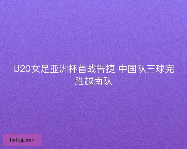 U20女足亚洲杯首战告捷 中国队三球完胜越南队