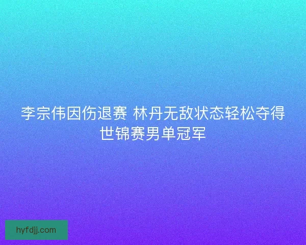 李宗伟因伤退赛 林丹无敌状态轻松夺得世锦赛男单冠军
